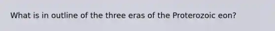 What is in outline of the three eras of the Proterozoic eon?
