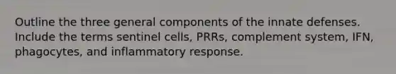 Outline the three general components of the innate defenses. Include the terms sentinel cells, PRRs, complement system, IFN, phagocytes, and inflammatory response.