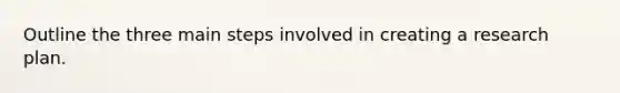 Outline the three main steps involved in creating a research plan.