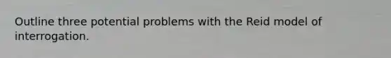 Outline three potential problems with the Reid model of interrogation.