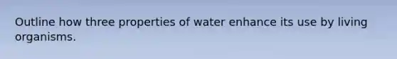 Outline how three properties of water enhance its use by living organisms.