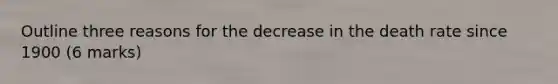 Outline three reasons for the decrease in the death rate since 1900 (6 marks)