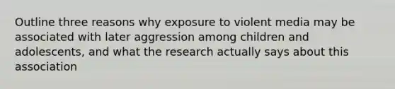 Outline three reasons why exposure to violent media may be associated with later aggression among children and adolescents, and what the research actually says about this association