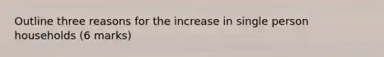 Outline three reasons for the increase in single person households (6 marks)