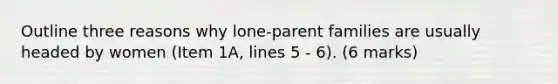 Outline three reasons why lone-parent families are usually headed by women (Item 1A, lines 5 - 6). (6 marks)