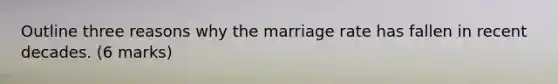 Outline three reasons why the marriage rate has fallen in recent decades. (6 marks)