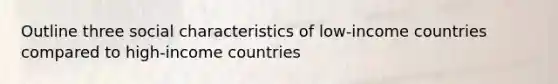 Outline three social characteristics of low-income countries compared to high-income countries