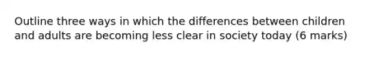 Outline three ways in which the differences between children and adults are becoming less clear in society today (6 marks)