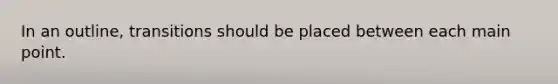 In an outline, transitions should be placed between each main point.