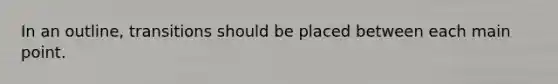 In an outline, transitions should be placed between each main point.