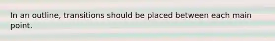 In an outline, transitions should be placed between each main point.