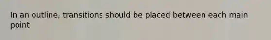 In an outline, transitions should be placed between each main point