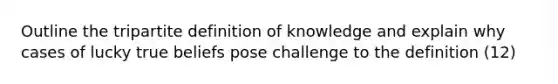 Outline the tripartite definition of knowledge and explain why cases of lucky true beliefs pose challenge to the definition (12)