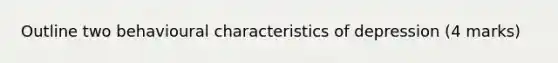 Outline two behavioural characteristics of depression (4 marks)