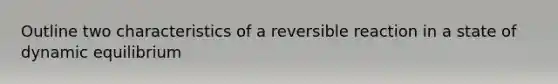 Outline two characteristics of a reversible reaction in a state of dynamic equilibrium