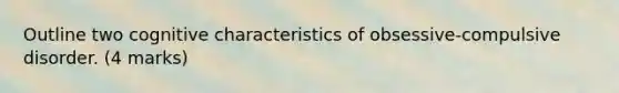 Outline two cognitive characteristics of obsessive-compulsive disorder. (4 marks)