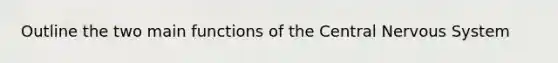 Outline the two main functions of the Central Nervous System