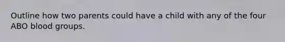 Outline how two parents could have a child with any of the four ABO <a href='https://www.questionai.com/knowledge/kYZPOX2Y3u-blood-groups' class='anchor-knowledge'>blood groups</a>.