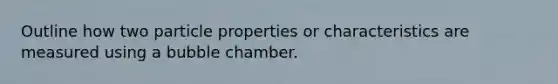 Outline how two particle properties or characteristics are measured using a bubble chamber.