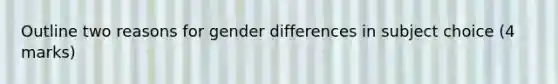 Outline two reasons for gender differences in subject choice (4 marks)