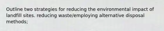 Outline two strategies for reducing the environmental impact of landfill sites. reducing waste/employing alternative disposal methods;