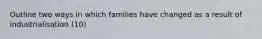 Outline two ways in which families have changed as a result of industrialisation (10)