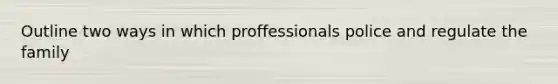 Outline two ways in which proffessionals police and regulate the family