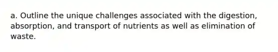 a. Outline the unique challenges associated with the digestion, absorption, and transport of nutrients as well as elimination of waste.