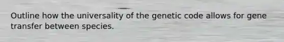 Outline how the universality of the genetic code allows for gene transfer between species.