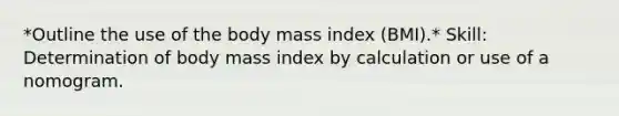 *Outline the use of the body mass index (BMI).* Skill: Determination of body mass index by calculation or use of a nomogram.