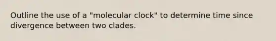 Outline the use of a "molecular clock" to determine time since divergence between two clades.​