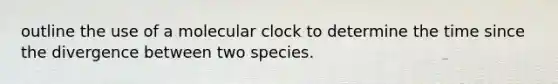 outline the use of a molecular clock to determine the time since the divergence between two species.