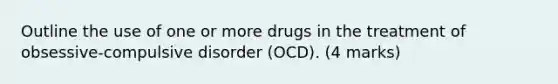 Outline the use of one or more drugs in the treatment of obsessive-compulsive disorder (OCD). (4 marks)