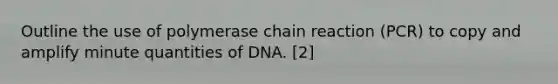 Outline the use of polymerase chain reaction (PCR) to copy and amplify minute quantities of DNA. [2]