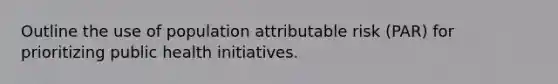 Outline the use of population attributable risk (PAR) for prioritizing public health initiatives.