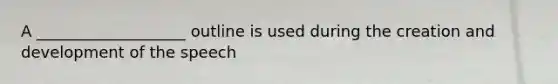 A ___________________ outline is used during the creation and development of the speech