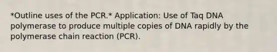 *Outline uses of the PCR.* Application: Use of Taq DNA polymerase to produce multiple copies of DNA rapidly by the polymerase chain reaction (PCR).