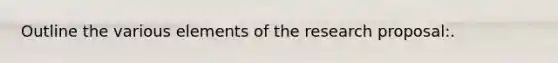 Outline the various elements of the research proposal:.