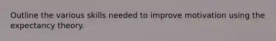 Outline the various skills needed to improve motivation using the expectancy theory.