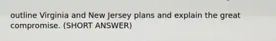 outline Virginia and New Jersey plans and explain the great compromise. (SHORT ANSWER)