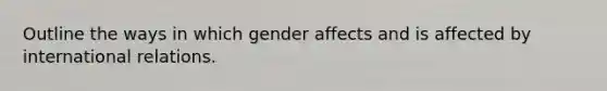 Outline the ways in which gender affects and is affected by international relations.