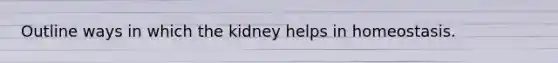 Outline ways in which the kidney helps in homeostasis.