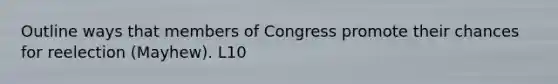 Outline ways that members of Congress promote their chances for reelection (Mayhew). L10