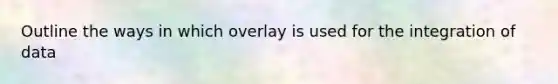 Outline the ways in which overlay is used for the integration of data