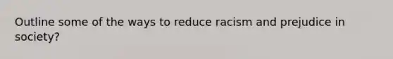 Outline some of the ways to reduce racism and prejudice in society?