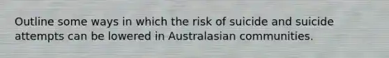 Outline some ways in which the risk of suicide and suicide attempts can be lowered in Australasian communities.