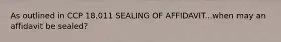 As outlined in CCP 18.011 SEALING OF AFFIDAVIT...when may an affidavit be sealed?