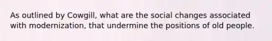 As outlined by Cowgill, what are the social changes associated with modernization, that undermine the positions of old people.