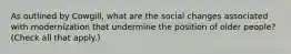 As outlined by Cowgill, what are the social changes associated with modernization that undermine the position of older people? (Check all that apply.)