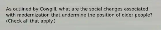 As outlined by Cowgill, what are the social changes associated with modernization that undermine the position of older people? (Check all that apply.)